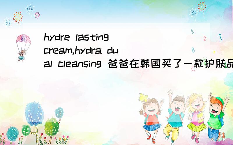 hydre lasting cream,hydra dual cleansing 爸爸在韩国买了一款护肤品,