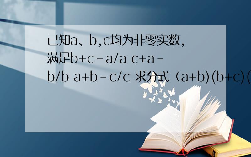 已知a、b,c均为非零实数,满足b+c-a/a c+a-b/b a+b-c/c 求分式（a+b)(b+c)(c+a)/abc的值