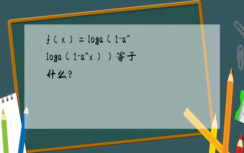 f（x）=loga(1-a^loga(1-a^x))等于什么?