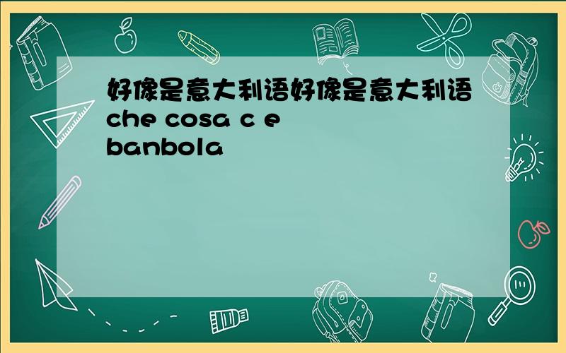 好像是意大利语好像是意大利语che cosa c e  banbola