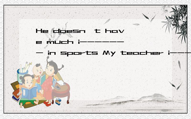 He doesn't have much i------- in sports My teacher i------- us in English