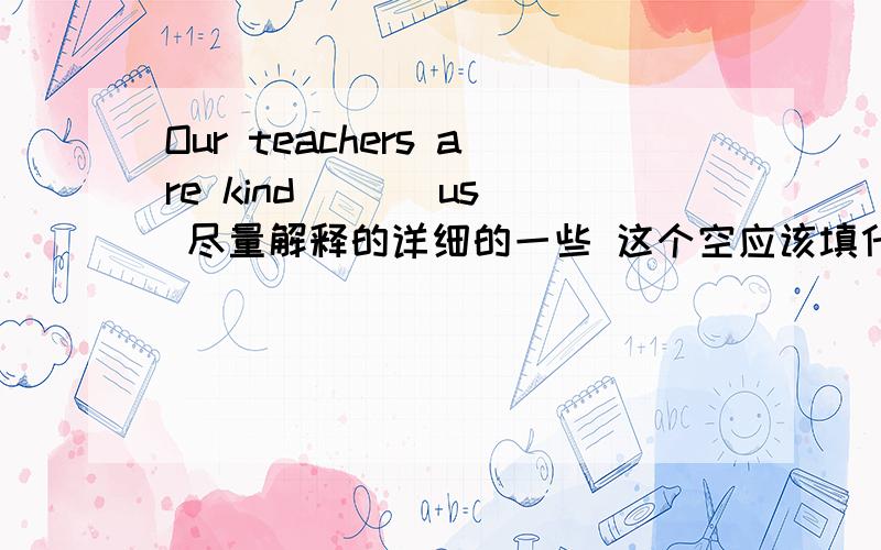 Our teachers are kind ( ) us 尽量解释的详细的一些 这个空应该填什么 为什么? 越详细越好 摆脱了 谢谢