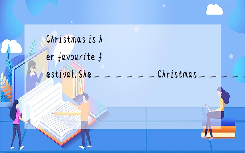 Christmas is her favourite festival.She______Christmas_____