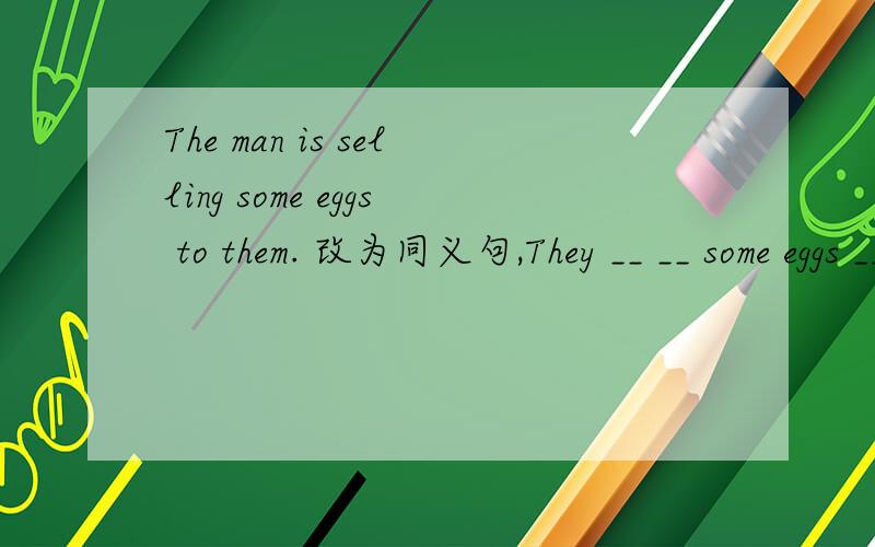 The man is selling some eggs to them. 改为同义句,They __ __ some eggs __ the man.