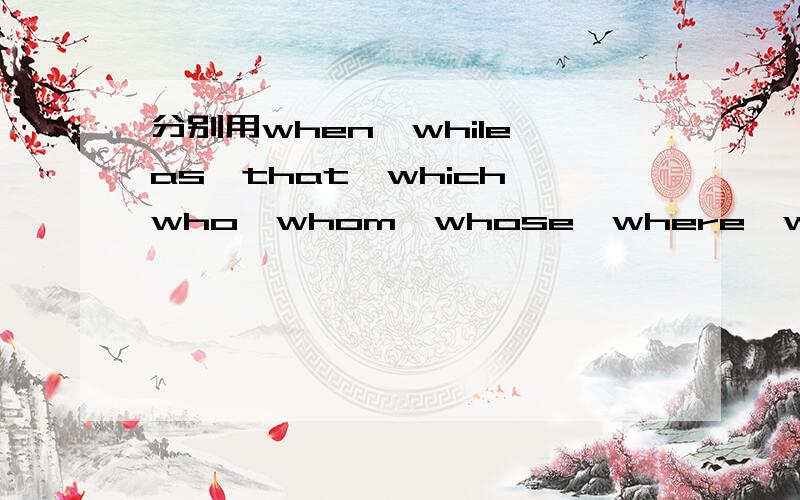 分别用when,while,as,that,which,who,whom,whose,where,why造几个定语从句
