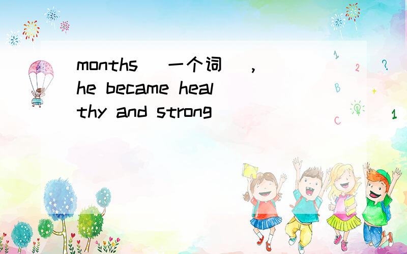 months (一个词） ,he became healthy and strong