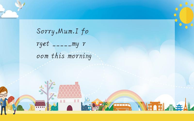 Sorry,Mum.I forget _____my room this morning