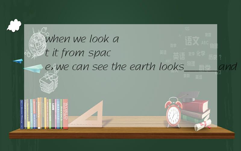 when we look at it from space,we can see the earth looks______and looks like a round_________.