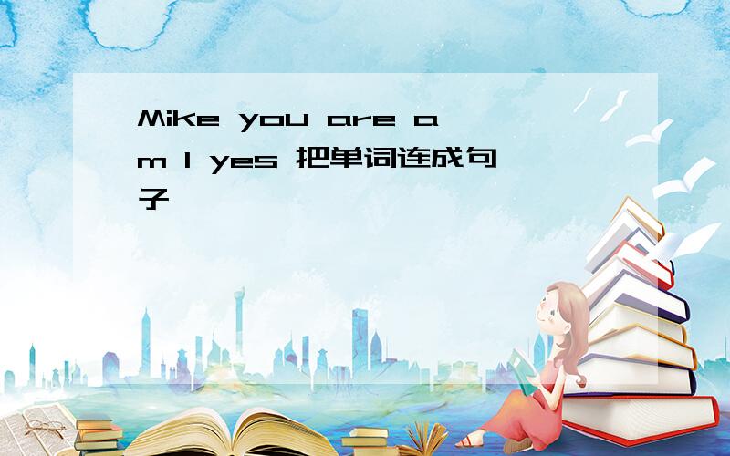 Mike you are am I yes 把单词连成句子