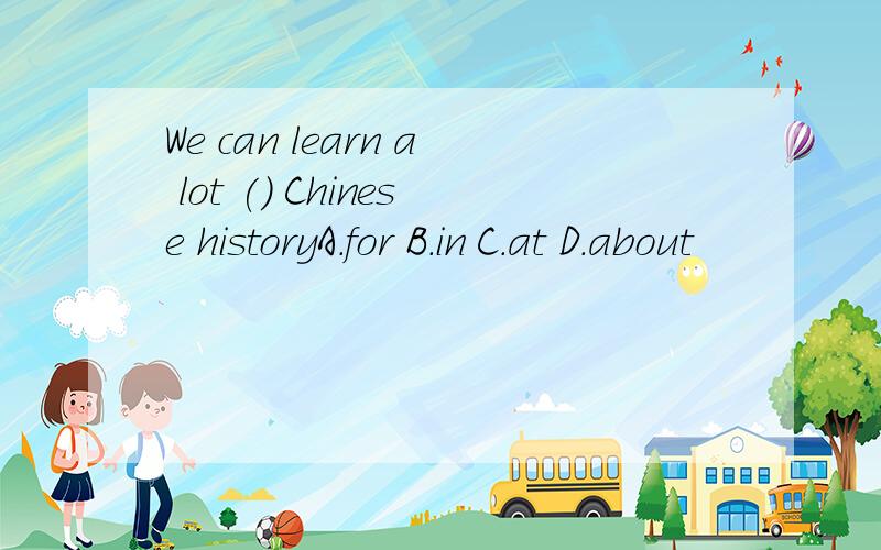 We can learn a lot () Chinese historyA.for B.in C.at D.about