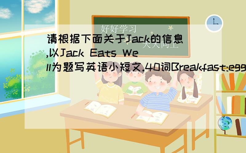 请根据下面关于Jack的信息,以Jack Eats Well为题写英语小短文.40词Breakfast:eggs,milk,applesLunch:hamburgers,salad,orangesDinner:chicken,rice,bananasDessert:ice cream