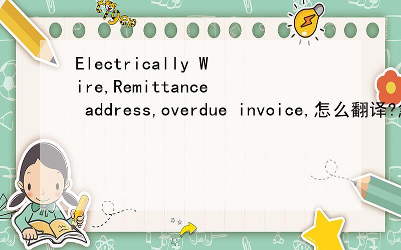 Electrically Wire,Remittance address,overdue invoice,怎么翻译?急