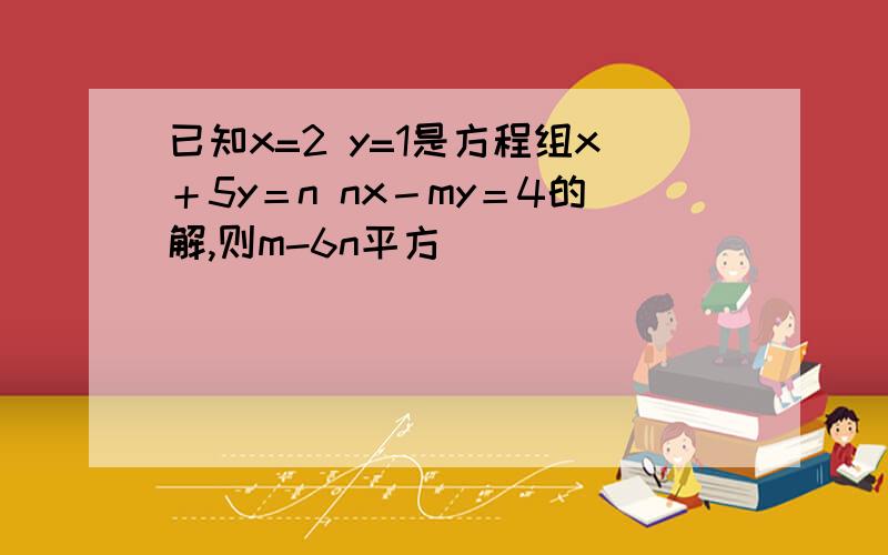 已知x=2 y=1是方程组x＋5y＝n nx－my＝4的解,则m-6n平方