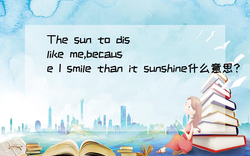 The sun to dislike me,because I smile than it sunshine什么意思?