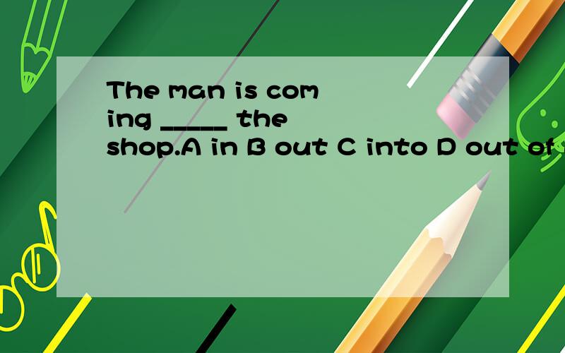 The man is coming _____ the shop.A in B out C into D out of 选哪个?为什么?