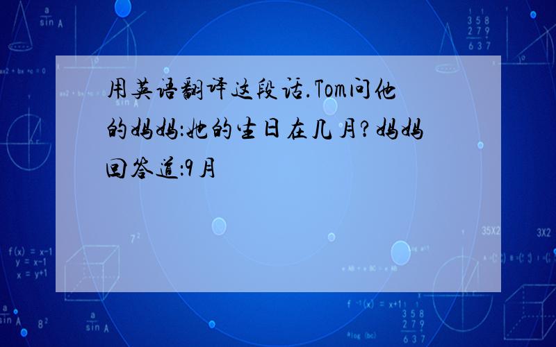 用英语翻译这段话.Tom问他的妈妈：她的生日在几月?妈妈回答道：9月