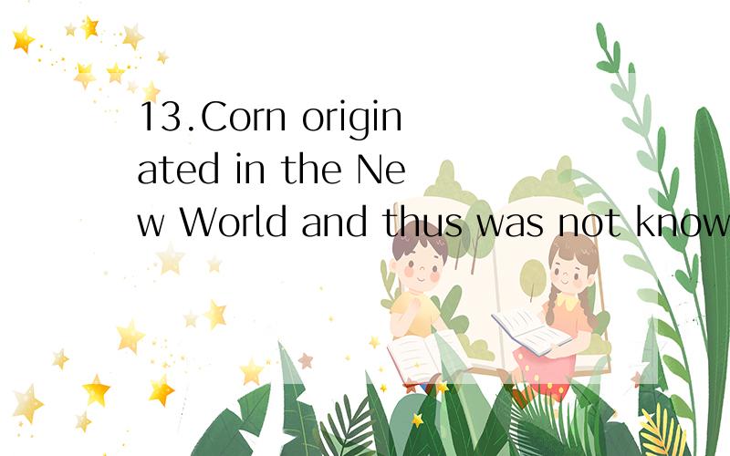 13.Corn originated in the New World and thus was not known in Europe until Columbus found it _____