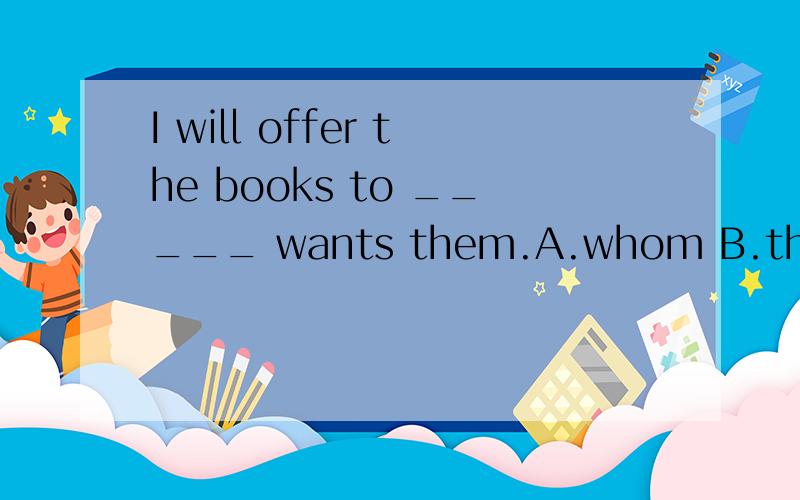 I will offer the books to _____ wants them.A.whom B.the person C.whoever D.no matter who