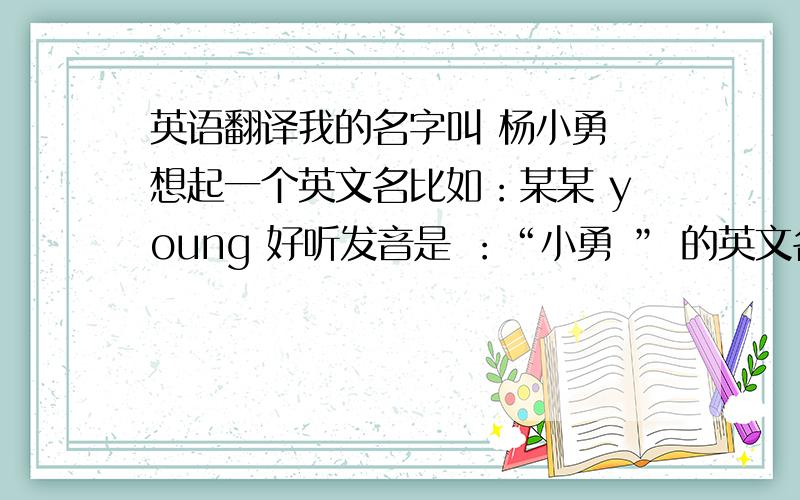 英语翻译我的名字叫 杨小勇 想起一个英文名比如：某某 young 好听发音是 ：“小勇 ” 的英文名！