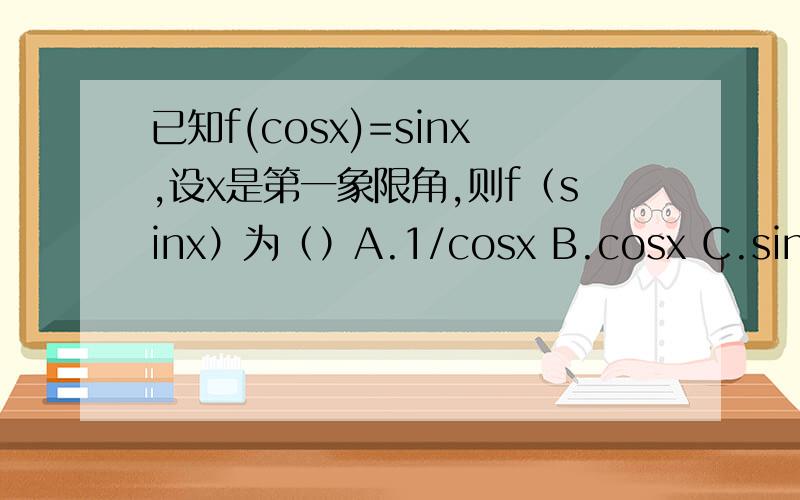 已知f(cosx)=sinx,设x是第一象限角,则f（sinx）为（）A.1/cosx B.cosx C.sinx D.1-sinx