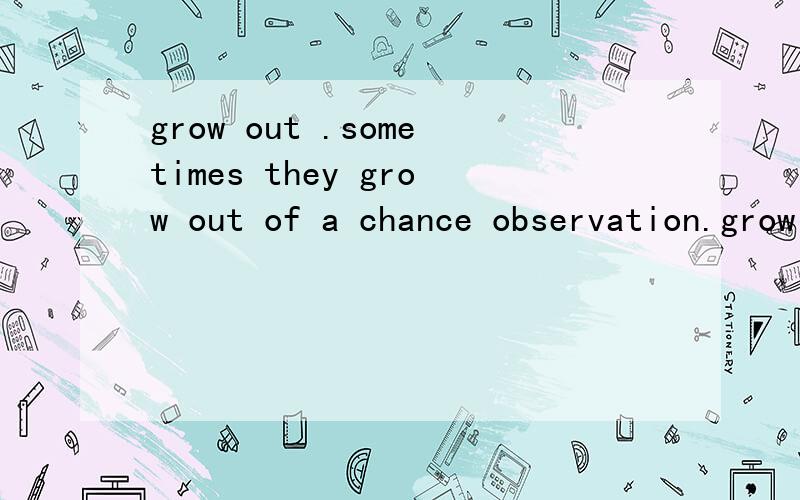 grow out .sometimes they grow out of a chance observation.grow out这是一个词组吧?什么意思?