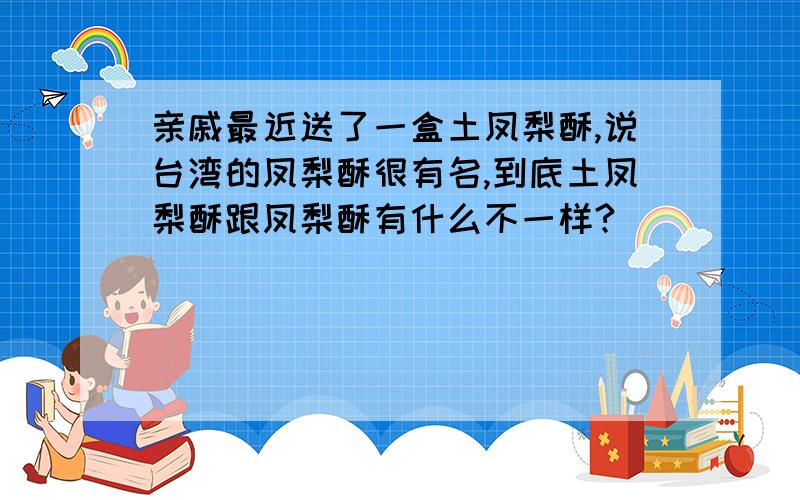 亲戚最近送了一盒土凤梨酥,说台湾的凤梨酥很有名,到底土凤梨酥跟凤梨酥有什么不一样?