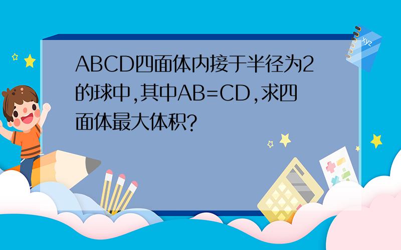 ABCD四面体内接于半径为2的球中,其中AB=CD,求四面体最大体积?