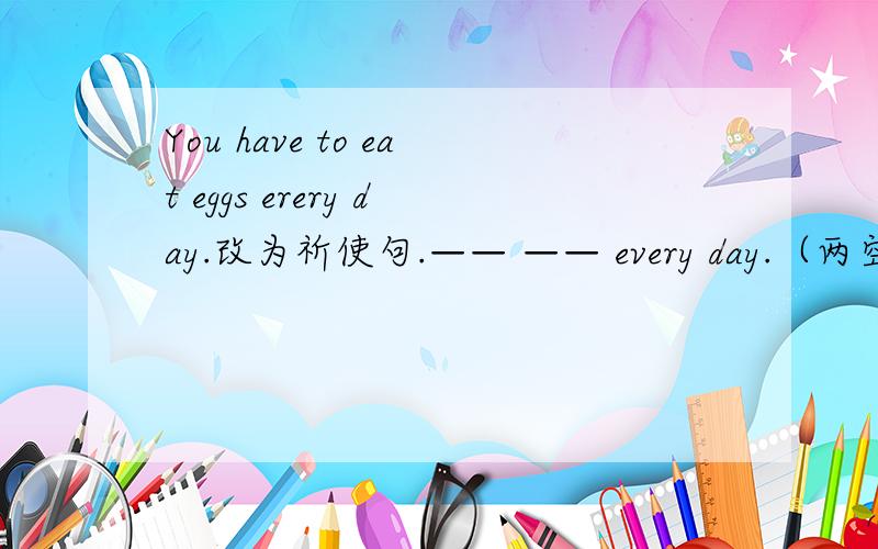 You have to eat eggs erery day.改为祈使句.—— —— every day.（两空）