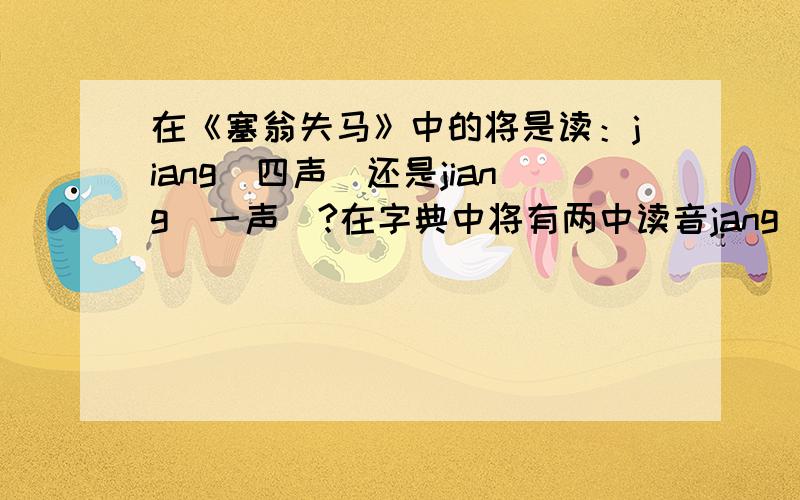 在《塞翁失马》中的将是读：jiang(四声）还是jiang(一声）?在字典中将有两中读音jang(一声）意思是 带领 一种官职                    jiang（四声)意思是 带领              啦位高手来解决一下
