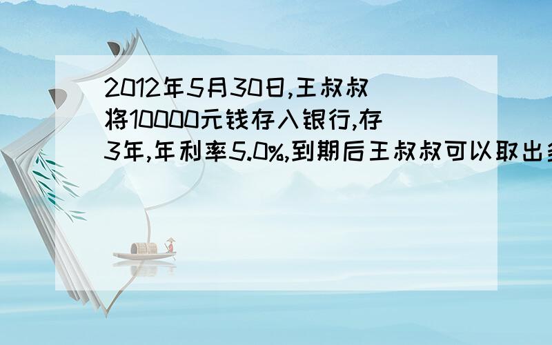 2012年5月30日,王叔叔将10000元钱存入银行,存3年,年利率5.0%,到期后王叔叔可以取出多少钱?