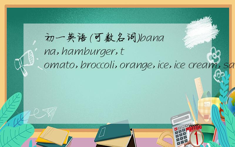初一英语（可数名词）banana,hamburger,tomato,broccoli,orange,ice,ice cream,salad,pear,food,egg,apple,carrot,chicken,star可数名词：不可数名词：既可数又不可数：
