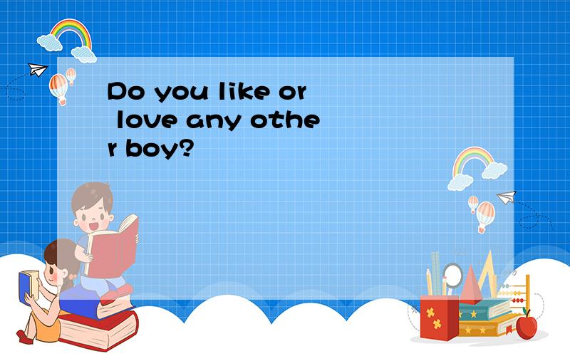 Do you like or love any other boy?