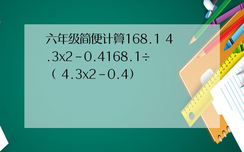 六年级简便计算168.1 4.3x2-0.4168.1÷（ 4.3x2-0.4）