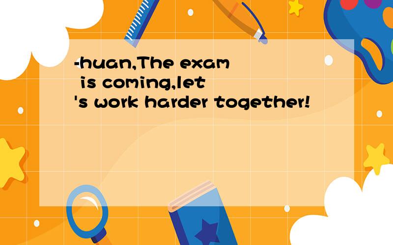 -huan,The exam is coming,let's work harder together!