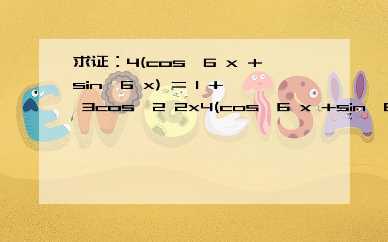求证：4(cos^6 x +sin^6 x) = 1 + 3cos^2 2x4(cos^6 x +sin^6 x) = 1 + 3cos^2 2x谢谢～～～