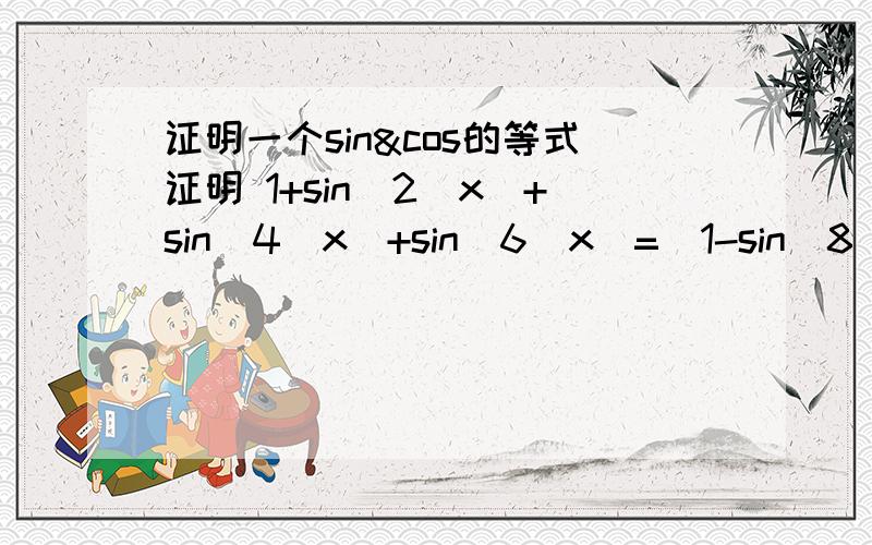 证明一个sin&cos的等式证明 1+sin^2(x)+sin^4(x)+sin^6(x)=[1-sin^8(x)]/[cos^2(x)]