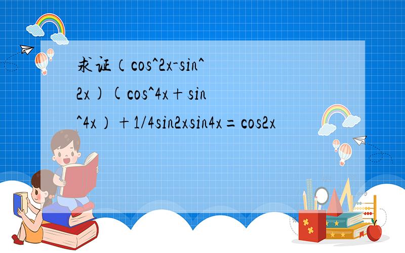 求证（cos^2x-sin^2x)(cos^4x+sin^4x）+1/4sin2xsin4x=cos2x