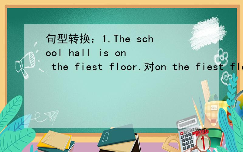 句型转换：1.The school hall is on the fiest floor.对on the fiest floor划线提问 答：（ ）（ ） the schoo l hall?2.john playsbasketball on the playground.对on the playground划线提问 答：（） （） john () basketball 3.have you