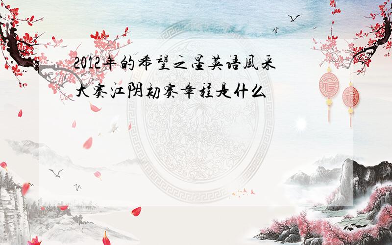 2012年的希望之星英语风采大赛江阴初赛章程是什么