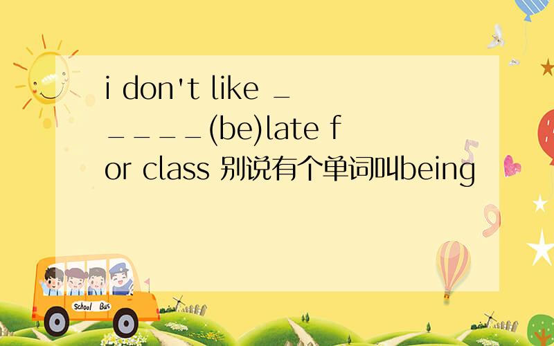 i don't like _____(be)late for class 别说有个单词叫being