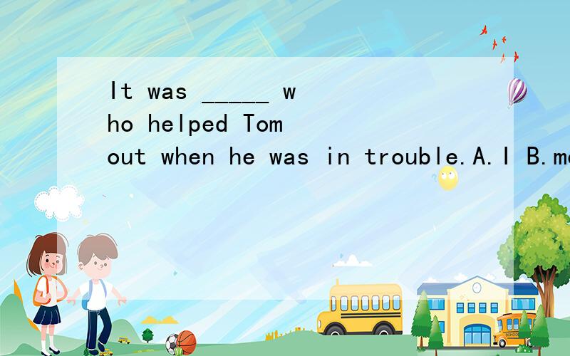 It was _____ who helped Tom out when he was in trouble.A.I B.me C.us D.ours