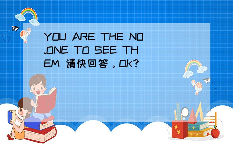YOU ARE THE NO.ONE TO SEE THEM 请快回答，OK？