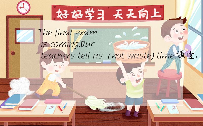 The final exam is coming.Our teachers tell us (not waste) time.填空,