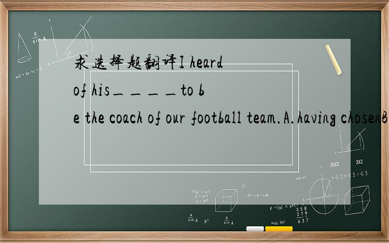 求选择题翻译I heard of his____to be the coach of our football team.A.having chosenB.having been chosenC.choosingD.chosen选哪个？为什么？