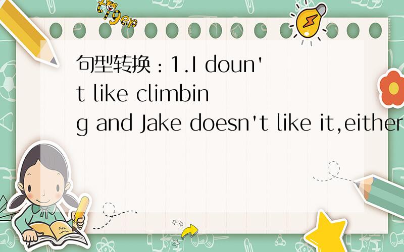句型转换：1.I doun't like climbing and Jake doesn't like it,either.I doun't like climbing and (三个空）.2.I want to show you how it can be done quickly.I want to show you (三个空）itquickly.