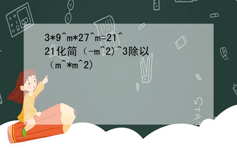 3*9^m*27^m=21^21化简（-m^2)^3除以（m^*m^2)