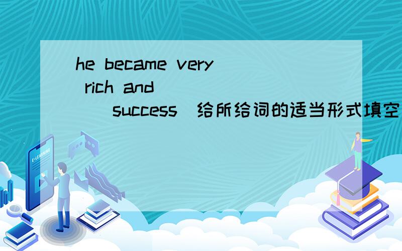 he became very rich and _____（success）给所给词的适当形式填空