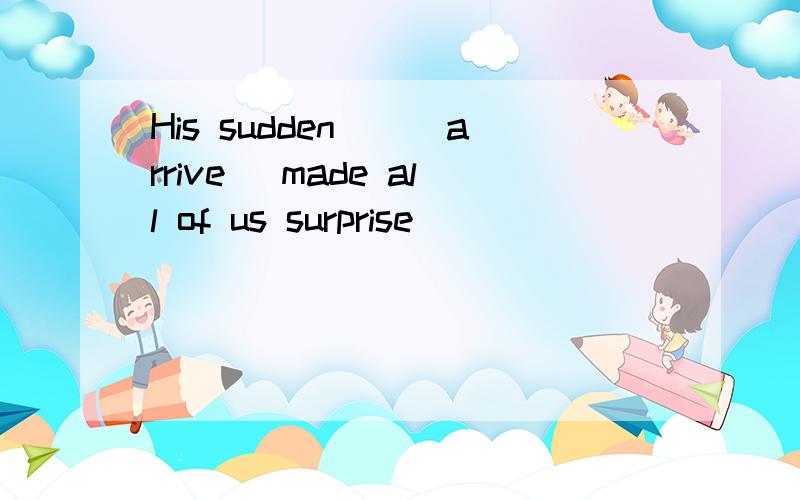 His sudden__(arrive) made all of us surprise