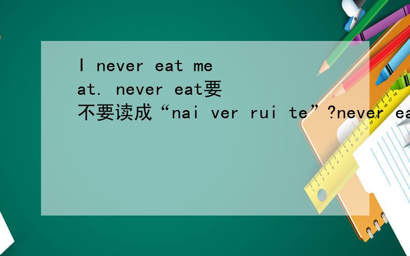 I never eat meat. never eat要不要读成“nai ver rui te”?never eat = never reat ?