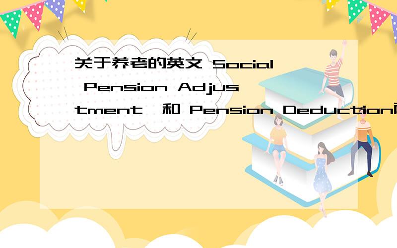 关于养老的英文 Social Pension Adjustment  和 Pension Deduction两者意思与区别谢谢!